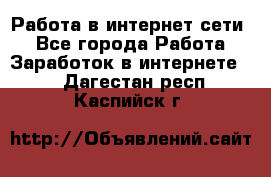 Работа в интернет сети. - Все города Работа » Заработок в интернете   . Дагестан респ.,Каспийск г.